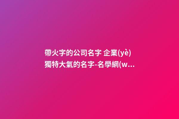 帶火字的公司名字 企業(yè)獨特大氣的名字-名學網(wǎng)-第1張-公司起名-玄機派